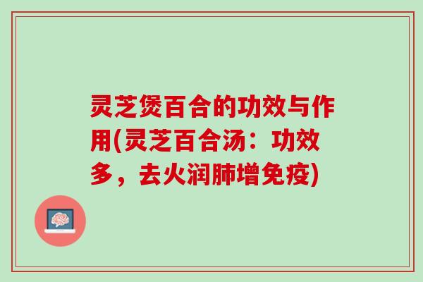 灵芝煲百合的功效与作用(灵芝百合汤：功效多，去火润肺增免疫)