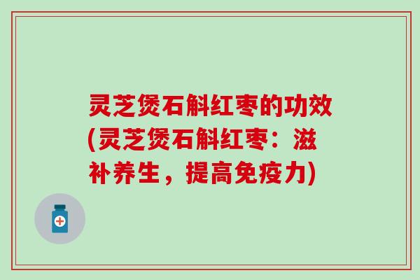 灵芝煲石斛红枣的功效(灵芝煲石斛红枣：滋补养生，提高免疫力)
