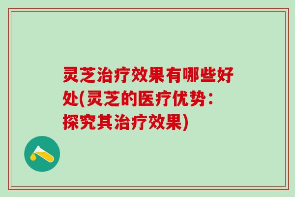 灵芝治疗效果有哪些好处(灵芝的医疗优势：探究其治疗效果)