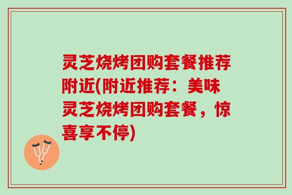 灵芝烧烤团购套餐推荐附近(附近推荐：美味灵芝烧烤团购套餐，惊喜享不停)