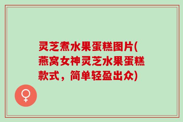 灵芝煮水果蛋糕图片(燕窝女神灵芝水果蛋糕款式，简单轻盈出众)