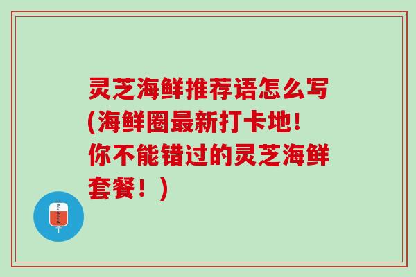 灵芝海鲜推荐语怎么写(海鲜圈最新打卡地！你不能错过的灵芝海鲜套餐！)