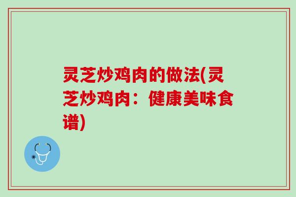 灵芝炒鸡肉的做法(灵芝炒鸡肉：健康美味食谱)