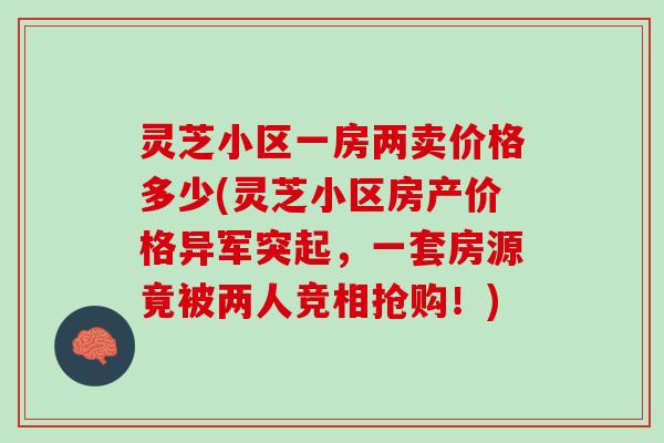 灵芝小区一房两卖价格多少(灵芝小区房产价格异军突起，一套房源竟被两人竞相抢购！)