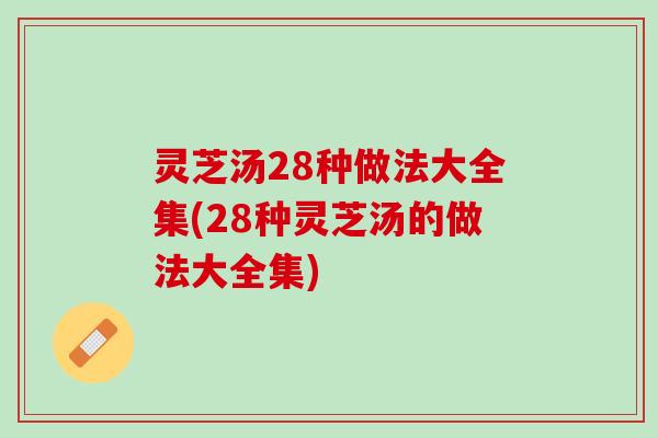 灵芝汤28种做法大全集(28种灵芝汤的做法大全集)