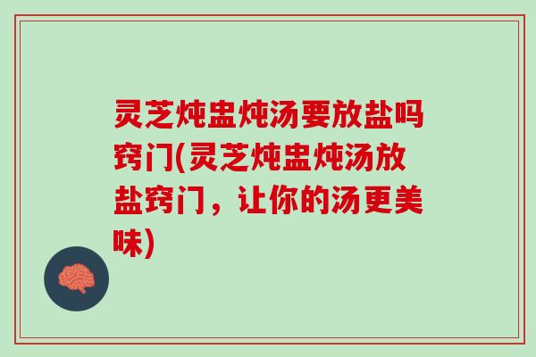 灵芝炖盅炖汤要放盐吗窍门(灵芝炖盅炖汤放盐窍门，让你的汤更美味)