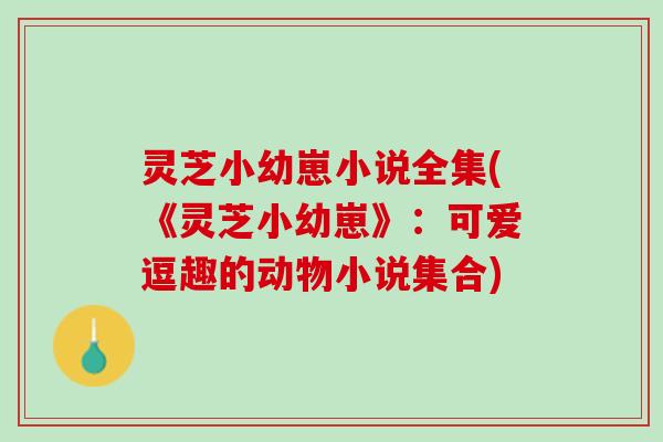 灵芝小幼崽小说全集(《灵芝小幼崽》：可爱逗趣的动物小说集合)