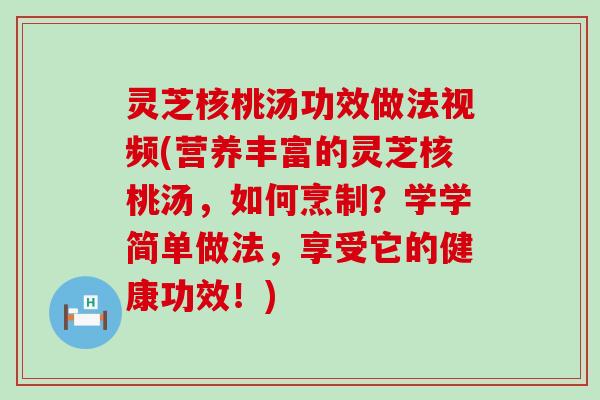 灵芝核桃汤功效做法视频(营养丰富的灵芝核桃汤，如何烹制？学学简单做法，享受它的健康功效！)