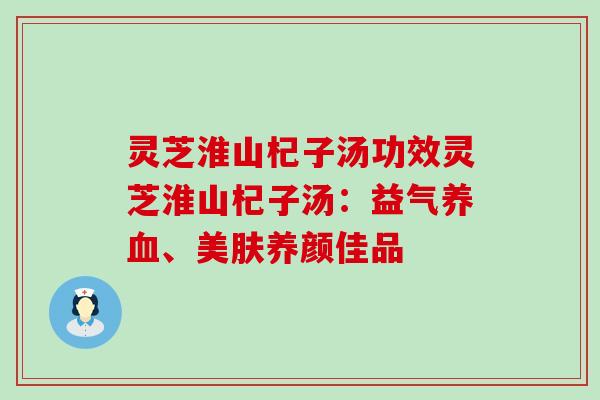 灵芝淮山杞子汤功效灵芝淮山杞子汤：益气养血、美肤养颜佳品