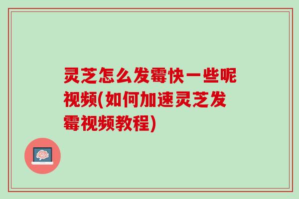 灵芝怎么发霉快一些呢视频(如何加速灵芝发霉视频教程)