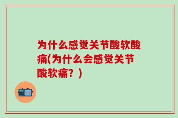 为什么感觉关节酸软酸痛(为什么会感觉关节酸软痛？)