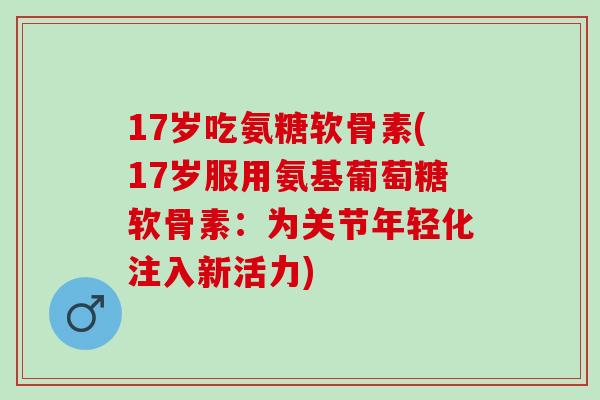 17岁吃氨糖软骨素(17岁服用氨基葡萄糖软骨素：为关节年轻化注入新活力)