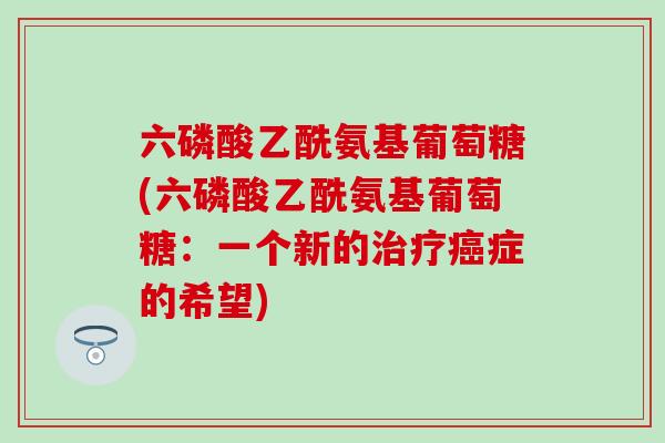 六磷酸乙酰氨基葡萄糖(六磷酸乙酰氨基葡萄糖：一个新的治疗癌症的希望)