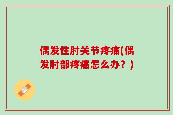 偶发性肘关节疼痛(偶发肘部疼痛怎么办？)