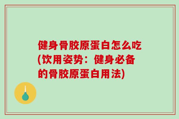 健身骨胶原蛋白怎么吃(饮用姿势：健身必备的骨胶原蛋白用法)