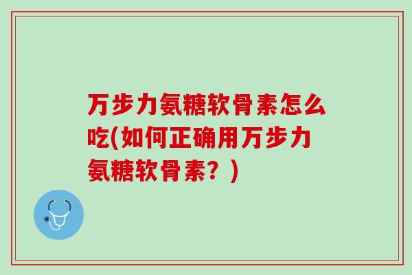 万步力氨糖软骨素怎么吃(如何正确用万步力氨糖软骨素？)