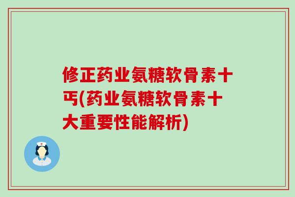 修正药业氨糖软骨素十丐(药业氨糖软骨素十大重要性能解析)