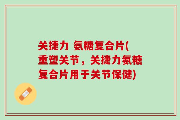 关捷力 氨糖复合片(重塑关节，关捷力氨糖复合片用于关节保健)