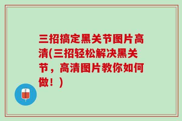 三招搞定黑关节图片高清(三招轻松解决黑关节，高清图片教你如何做！)