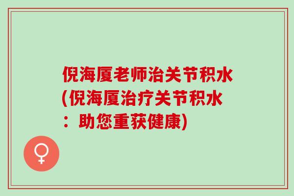 倪海厦老师治关节积水(倪海厦治疗关节积水：助您重获健康)