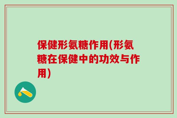 保健形氨糖作用(形氨糖在保健中的功效与作用)