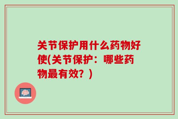 关节保护用什么药物好使(关节保护：哪些药物最有效？)