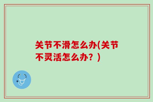关节不滑怎么办(关节不灵活怎么办？)