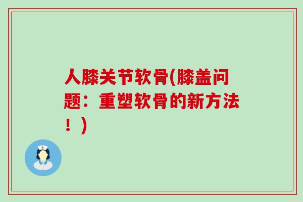 人膝关节软骨(膝盖问题：重塑软骨的新方法！)