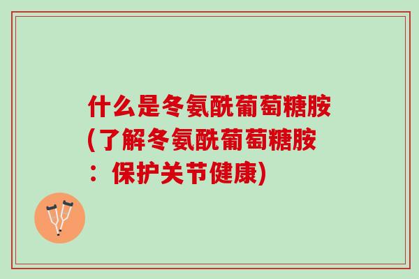 什么是冬氨酰葡萄糖胺(了解冬氨酰葡萄糖胺：保护关节健康)