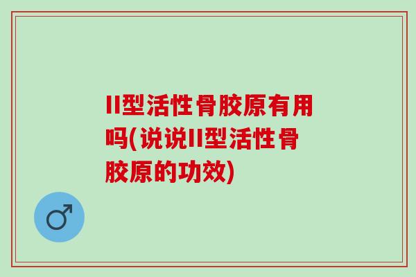II型活性骨胶原有用吗(说说II型活性骨胶原的功效)