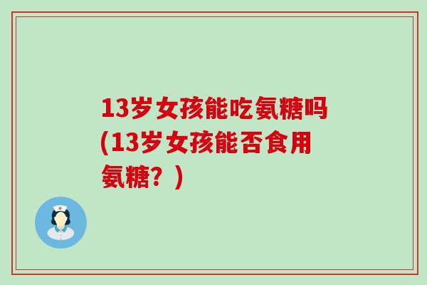 13岁女孩能吃氨糖吗(13岁女孩能否食用氨糖？)