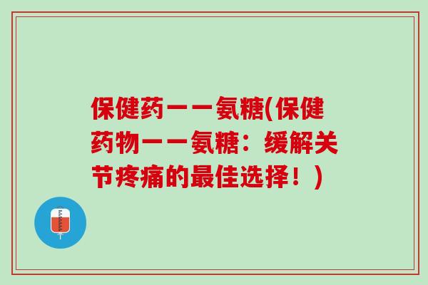 保健药一一氨糖(保健药物一一氨糖：缓解关节疼痛的最佳选择！)