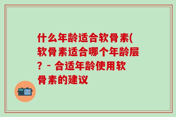 什么年龄适合软骨素(软骨素适合哪个年龄层？- 合适年龄使用软骨素的建议