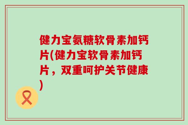 健力宝氨糖软骨素加钙片(健力宝软骨素加钙片，双重呵护关节健康)