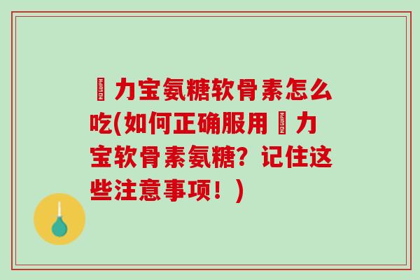傦力宝氨糖软骨素怎么吃(如何正确服用傦力宝软骨素氨糖？记住这些注意事项！)