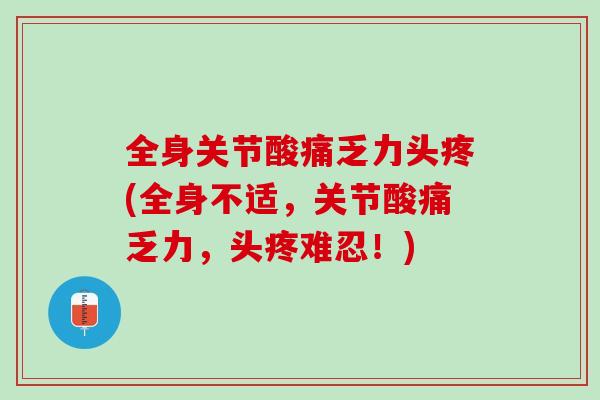 全身关节酸痛乏力头疼(全身不适，关节酸痛乏力，头疼难忍！)