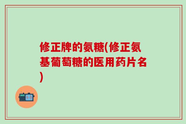 修正牌的氨糖(修正氨基葡萄糖的医用药片名)