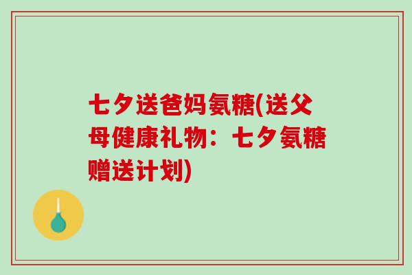 七夕送爸妈氨糖(送父母健康礼物：七夕氨糖赠送计划)
