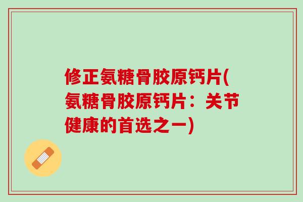 修正氨糖骨胶原钙片(氨糖骨胶原钙片：关节健康的首选之一)