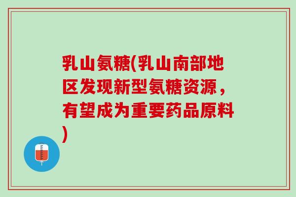 乳山氨糖(乳山南部地区发现新型氨糖资源，有望成为重要药品原料)
