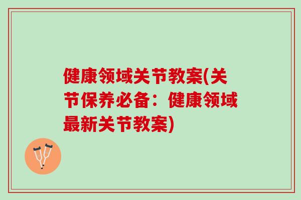 健康领域关节教案(关节保养必备：健康领域最新关节教案)