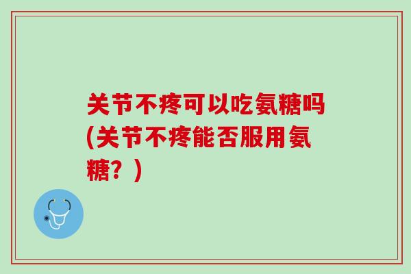 关节不疼可以吃氨糖吗(关节不疼能否服用氨糖？)