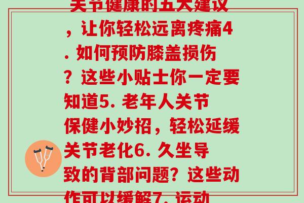 全身每个关节(1. 全身每个关节为你普及关节疾病预防方法2. 关节疼痛折磨着你？这些方法可以缓解3. 关节健康的五大建议，让你轻松远离疼痛4. 如何预防膝盖损伤？这些小贴士你一定要知道5. 老年人关节保健小妙招，轻松延缓关节老化6. 久坐导致的背部问题？这些动作可以缓解7. 运动后关节疼痛怎么办？这些方法帮你快速恢复8. 颈椎病如何预防？教你正确的生活姿势和运动方式)