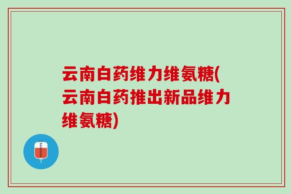 云南白药维力维氨糖(云南白药推出新品维力维氨糖)