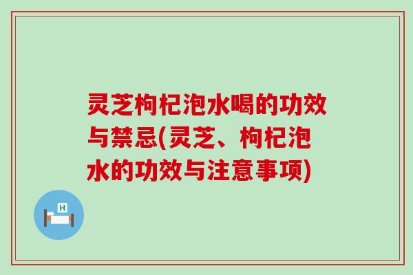 灵芝枸杞泡水喝的功效与禁忌(灵芝、枸杞泡水的功效与注意事项)