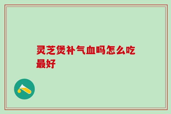 灵芝煲补气血吗怎么吃最好