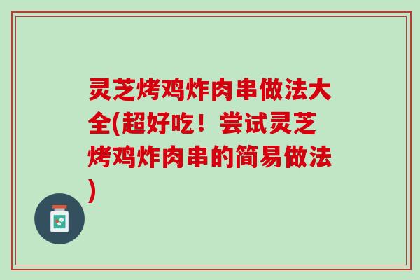 灵芝烤鸡炸肉串做法大全(超好吃！尝试灵芝烤鸡炸肉串的简易做法)