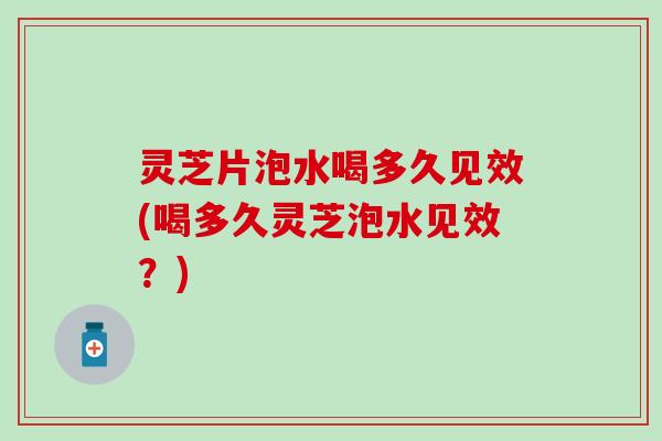 灵芝片泡水喝多久见效(喝多久灵芝泡水见效？)