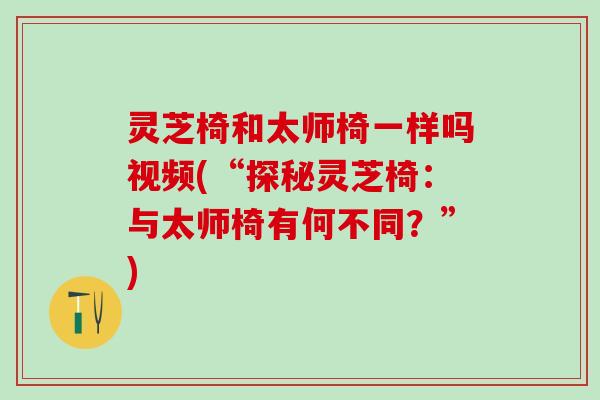灵芝椅和太师椅一样吗视频(“探秘灵芝椅：与太师椅有何不同？”)