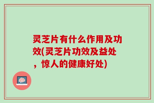 灵芝片有什么作用及功效(灵芝片功效及益处，惊人的健康好处)